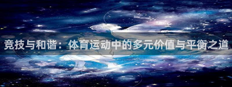悟空体育是正品吗：竞技与和谐：体育运动中的多元价值与平衡之道