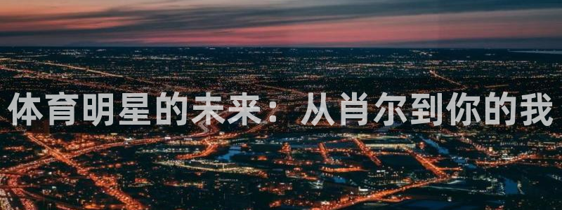 悟空体育app官方网站：体育明星的未来：从肖尔到你的我