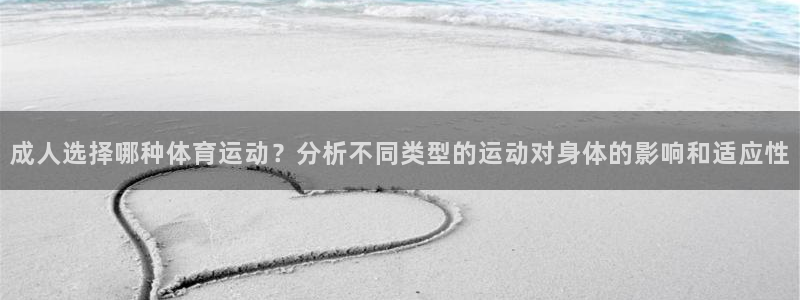 悟空体育下载：成人选择哪种体育运动？分析不同类型的运动对身体的影响和适应性