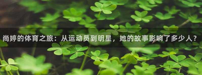 悟空体育app官网入口：尚婷的体育之旅：从运动员到明星，她的故事影响了多少人？